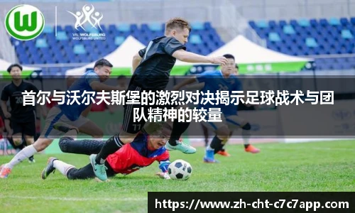 首尔与沃尔夫斯堡的激烈对决揭示足球战术与团队精神的较量
