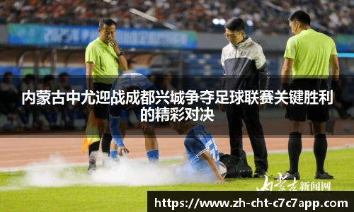 内蒙古中尤迎战成都兴城争夺足球联赛关键胜利的精彩对决