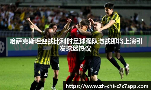 哈萨克斯坦迎战比利时足球强队激战即将上演引发球迷热议